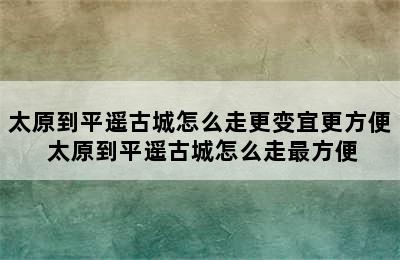 太原到平遥古城怎么走更变宜更方便 太原到平遥古城怎么走最方便